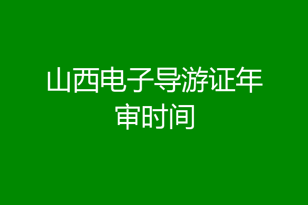 山西电子导游证年审时间