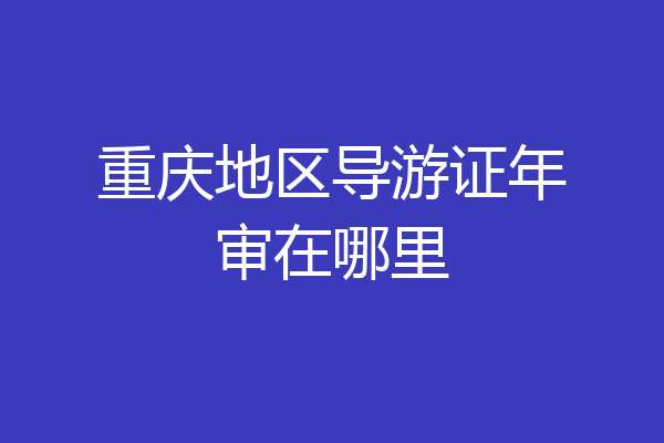 重庆地区导游证年审在哪里