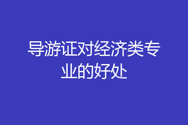 导游证对经济类专业的好处