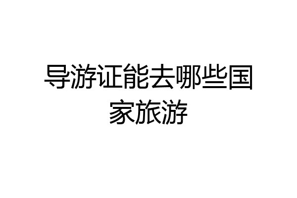导游证能去哪些国家旅游