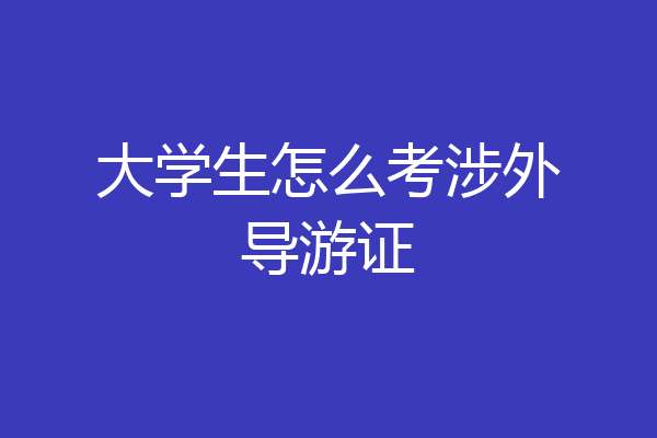 大学生怎么考涉外导游证