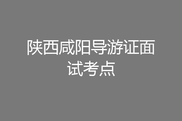 陕西咸阳导游证面试考点
