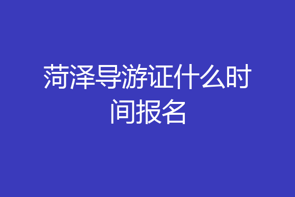 菏泽导游证什么时间报名