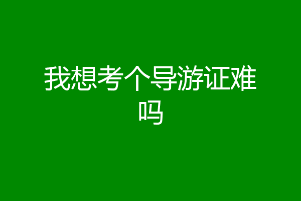 我想考个导游证难吗