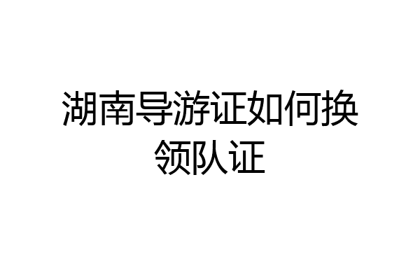 湖南导游证如何换领队证