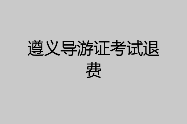 遵义导游证考试退费