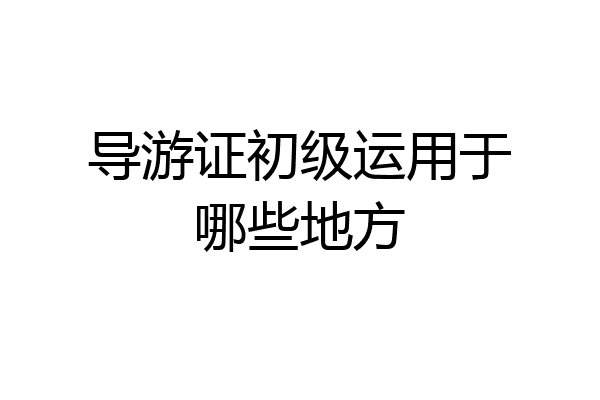 导游证初级运用于哪些地方