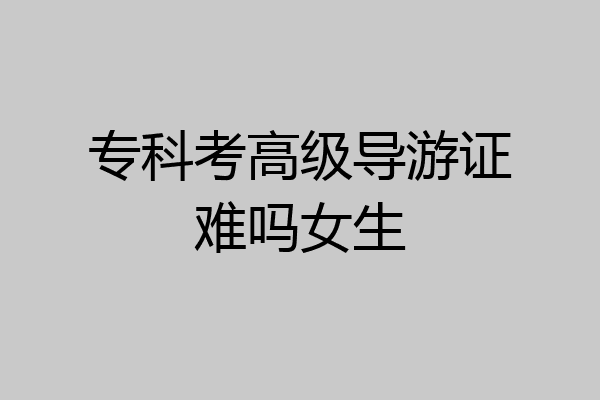 专科考高级导游证难吗女生