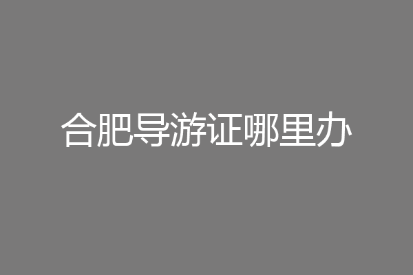 合肥导游证哪里办