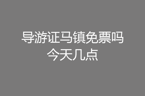 导游证马镇免票吗今天几点