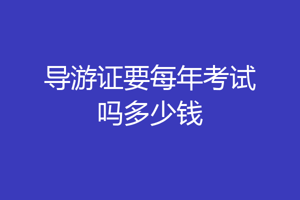 导游证要每年考试吗多少钱