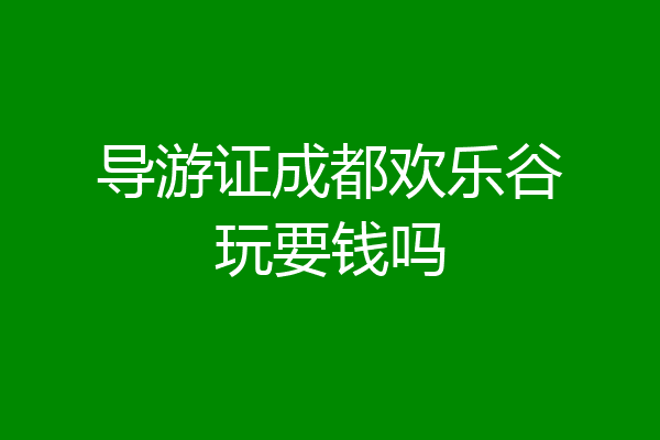 导游证成都欢乐谷玩要钱吗