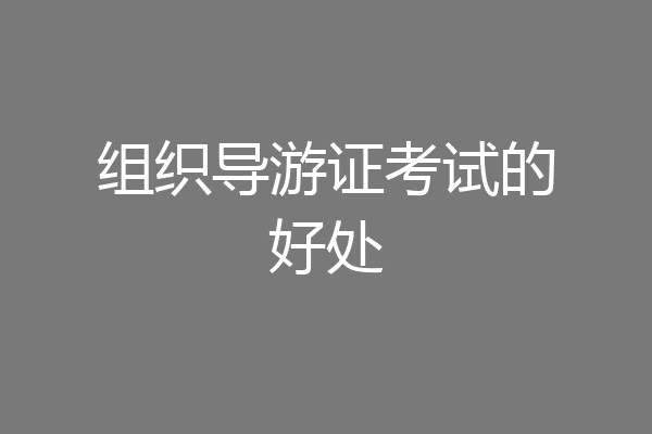 组织导游证考试的好处