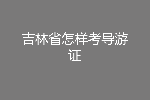 吉林省怎样考导游证