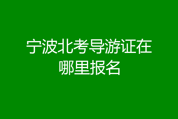 宁波北考导游证在哪里报名