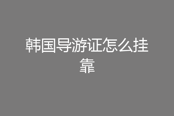 韩国导游证怎么挂靠