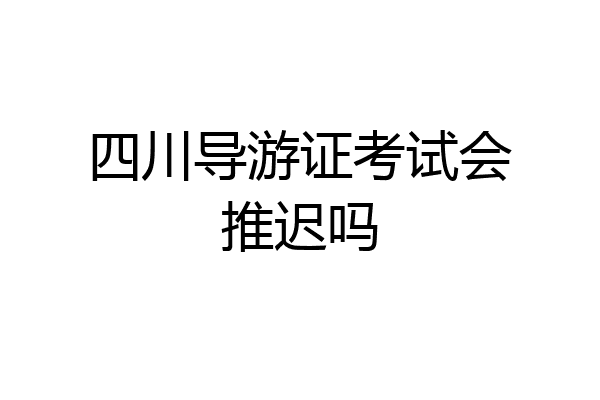 四川导游证考试会推迟吗