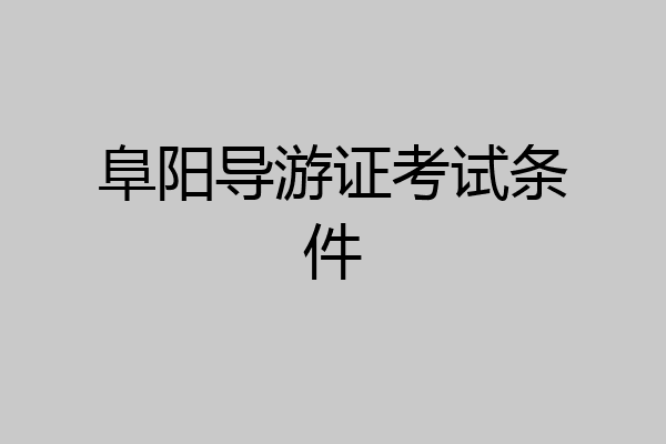 阜阳导游证考试条件