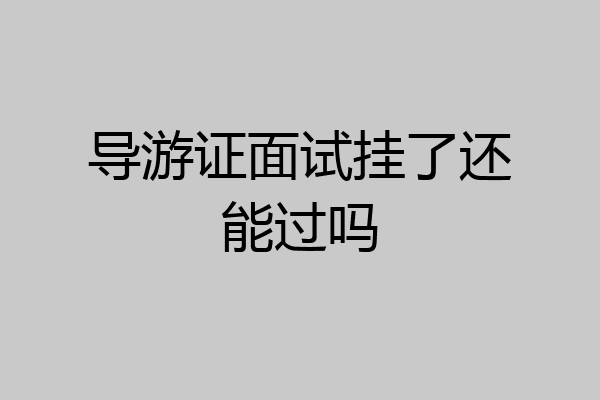 导游证面试挂了还能过吗