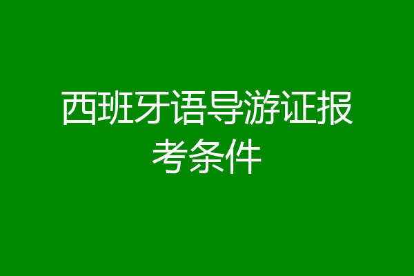西班牙语导游证报考条件