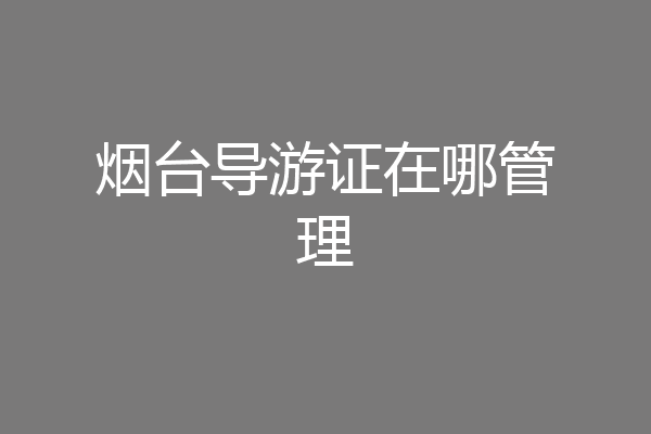 烟台导游证在哪管理