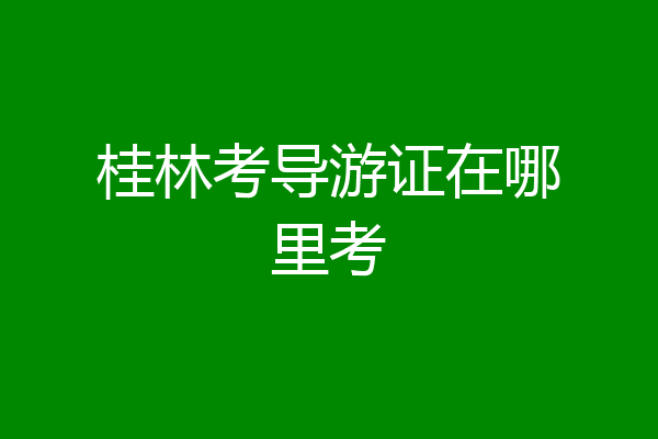 桂林考导游证在哪里考