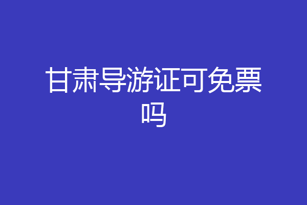 甘肃导游证可免票吗