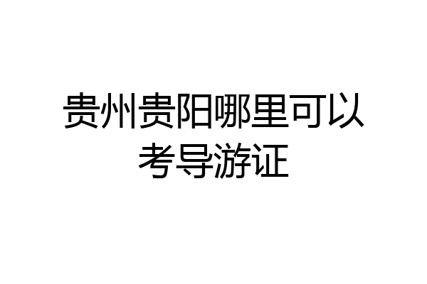 贵州贵阳哪里可以考导游证