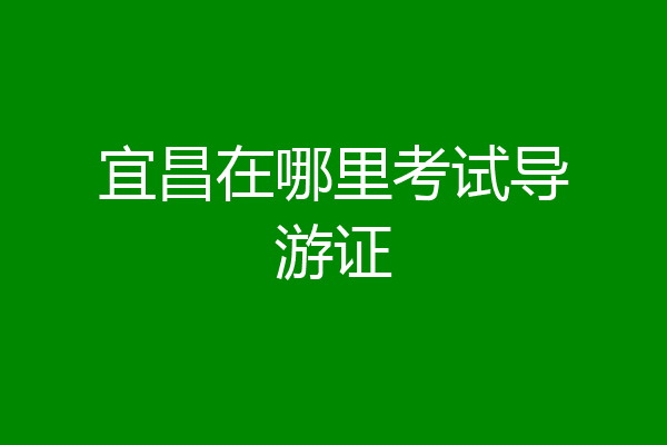 宜昌在哪里考试导游证