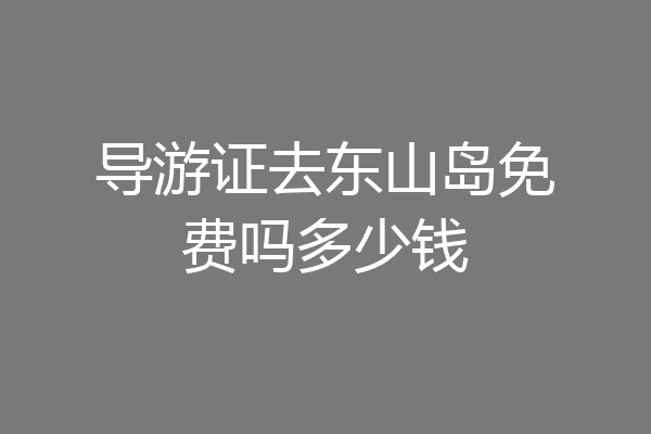导游证去东山岛免费吗多少钱