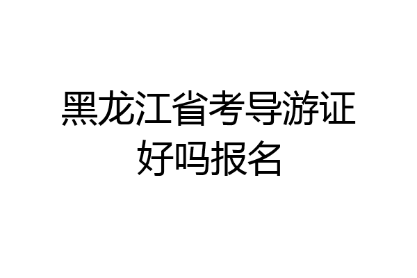黑龙江省考导游证好吗报名