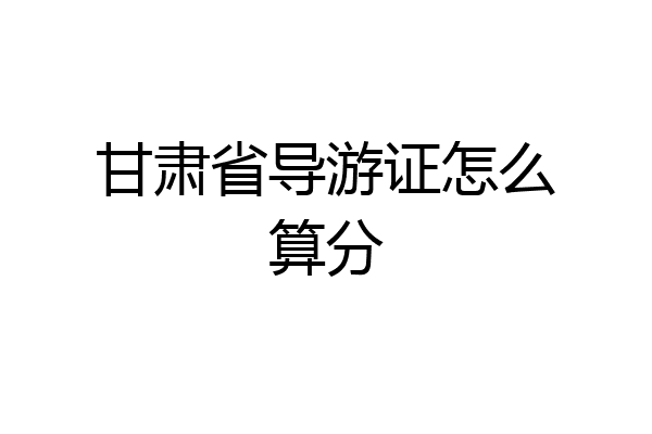 甘肃省导游证怎么算分