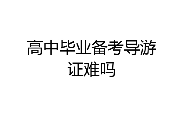 高中毕业备考导游证难吗