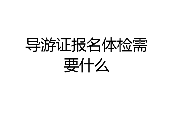 导游证报名体检需要什么