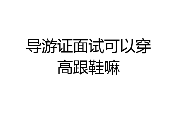 导游证面试可以穿高跟鞋嘛