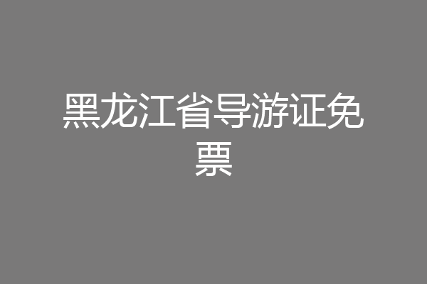 黑龙江省导游证免票