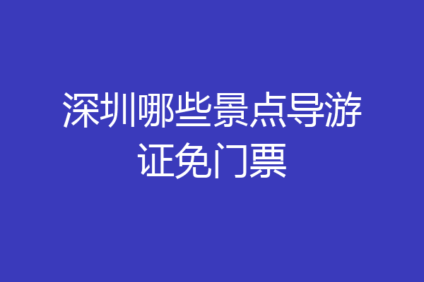 深圳哪些景点导游证免门票