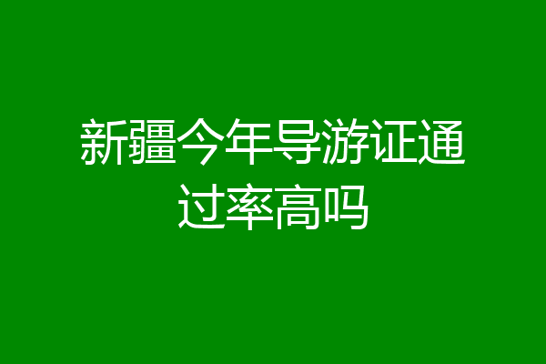 新疆今年导游证通过率高吗