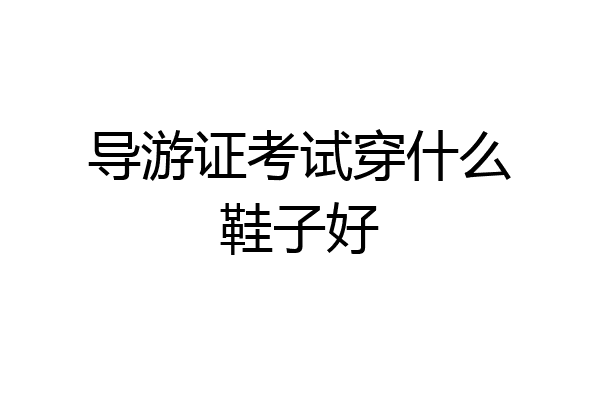 导游证考试穿什么鞋子好