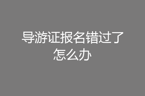 导游证报名错过了怎么办