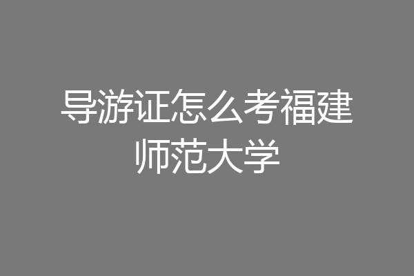 导游证怎么考福建师范大学
