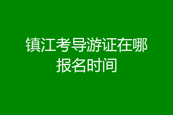 镇江考导游证在哪报名时间