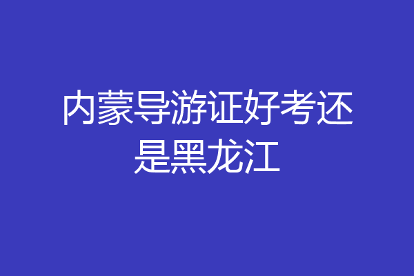 内蒙导游证好考还是黑龙江