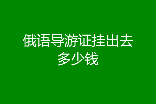 俄语导游证挂出去多少钱