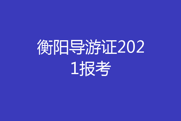 衡阳导游证2021报考