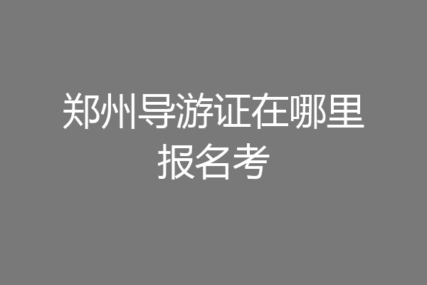 郑州导游证在哪里报名考