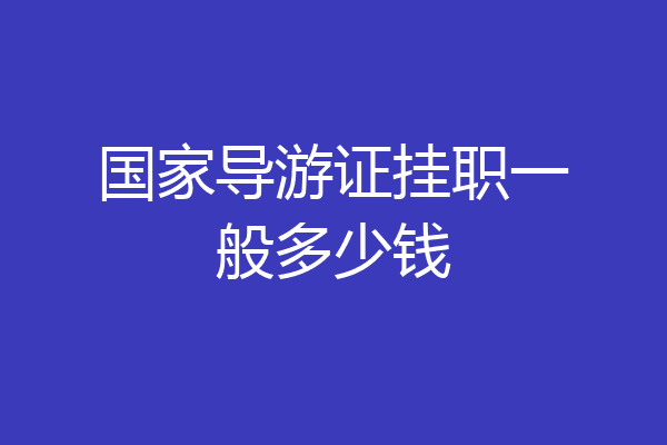 国家导游证挂职一般多少钱