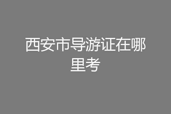 西安市导游证在哪里考