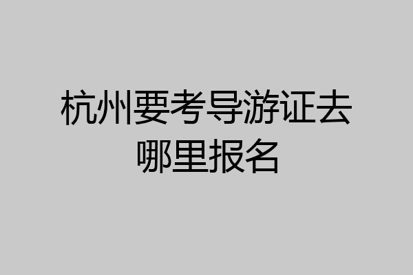 杭州要考导游证去哪里报名