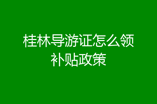 桂林导游证怎么领补贴政策